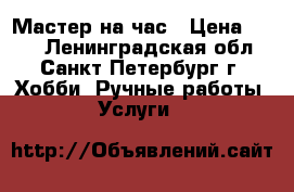 Мастер на час › Цена ­ 100 - Ленинградская обл., Санкт-Петербург г. Хобби. Ручные работы » Услуги   